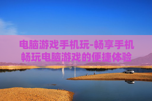 电脑游戏手机玩-畅享手机畅玩电脑游戏的便捷体验