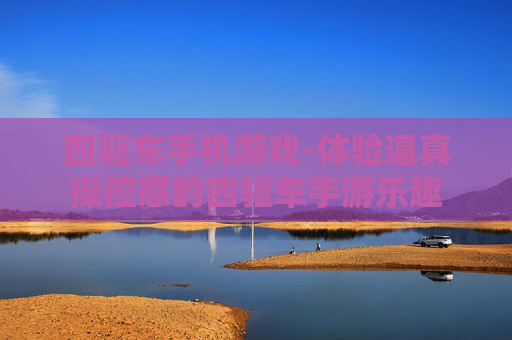四驱车手机游戏-体验逼真操控感的四驱车手游乐趣