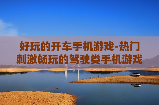 好玩的开车手机游戏-热门刺激畅玩的驾驶类手机游戏
