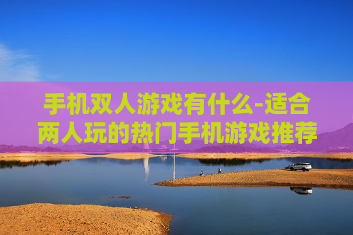 手机双人游戏有什么-适合两人玩的热门手机游戏推荐