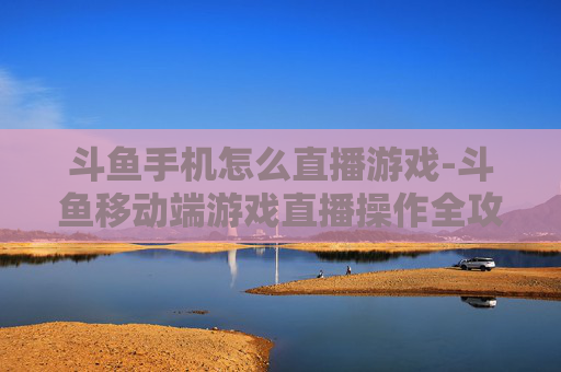斗鱼手机怎么直播游戏-斗鱼移动端游戏直播操作全攻略