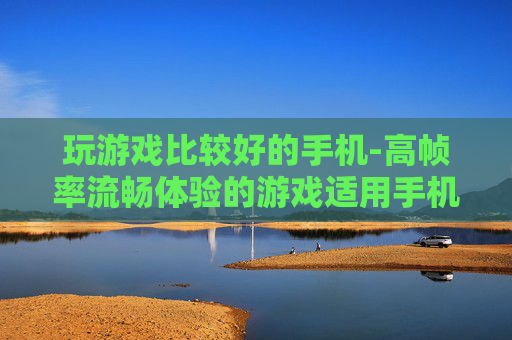 玩游戏比较好的手机-高帧率流畅体验的游戏适用手机