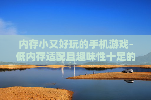 内存小又好玩的手机游戏-低内存适配且趣味性十足的手游推荐