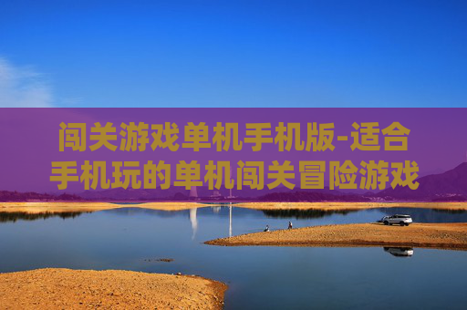 闯关游戏单机手机版-适合手机玩的单机闯关冒险游戏