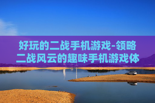 好玩的二战手机游戏-领略二战风云的趣味手机游戏体验