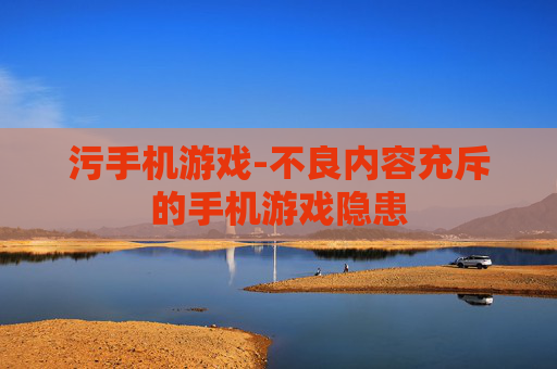 污手机游戏-不良内容充斥的手机游戏隐患
