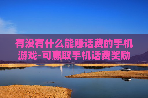 有没有什么能赚话费的手机游戏-可赢取手机话费奖励的热门游戏推荐
