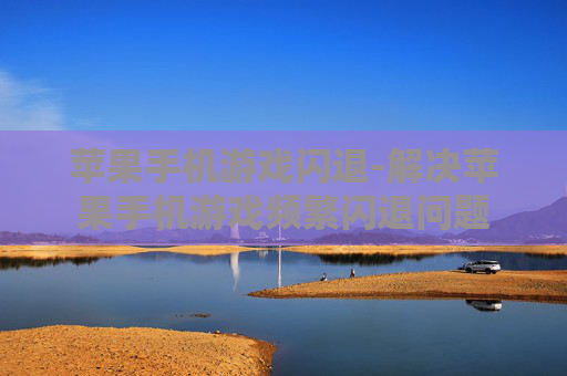 苹果手机游戏闪退-解决苹果手机游戏频繁闪退问题