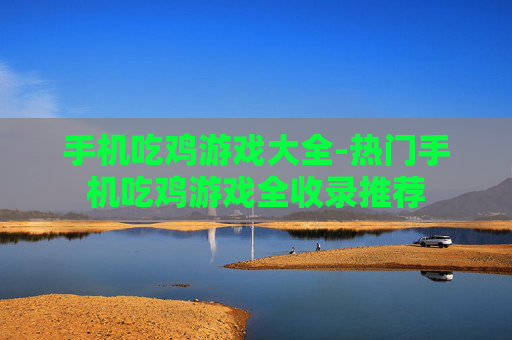 手机吃鸡游戏大全-热门手机吃鸡游戏全收录推荐