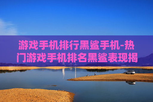 游戏手机排行黑鲨手机-热门游戏手机排名黑鲨表现揭秘