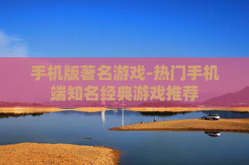 手机版著名游戏-热门手机端知名经典游戏推荐