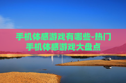 手机体感游戏有哪些-热门手机体感游戏大盘点