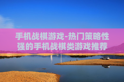 手机战棋游戏-热门策略性强的手机战棋类游戏推荐