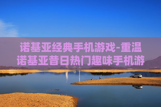 诺基亚经典手机游戏-重温诺基亚昔日热门趣味手机游戏