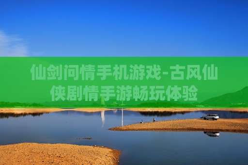 仙剑问情手机游戏-古风仙侠剧情手游畅玩体验