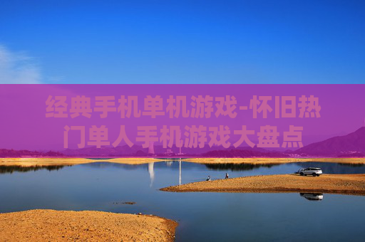 经典手机单机游戏-怀旧热门单人手机游戏大盘点