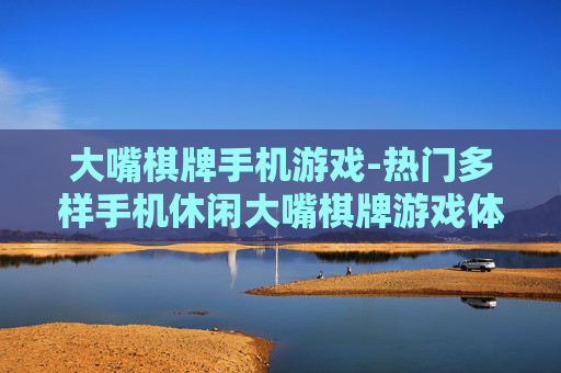 大嘴棋牌手机游戏-热门多样手机休闲大嘴棋牌游戏体验