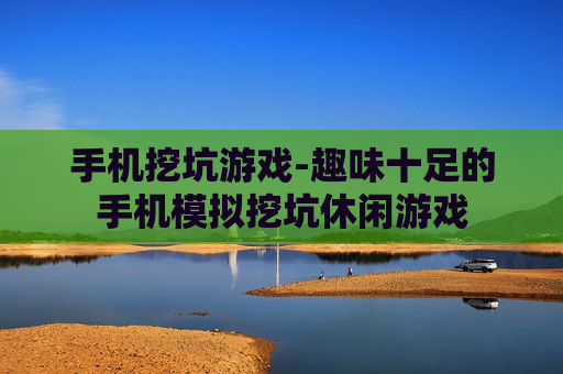 手机挖坑游戏-趣味十足的手机模拟挖坑休闲游戏