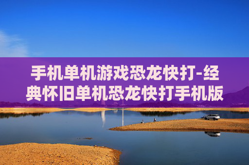 手机单机游戏恐龙快打-经典怀旧单机恐龙快打手机版体验
