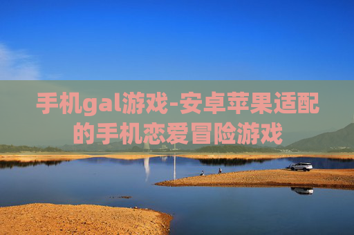 手机gal游戏-安卓苹果适配的手机恋爱冒险游戏