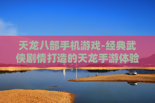 天龙八部手机游戏-经典武侠剧情打造的天龙手游体验