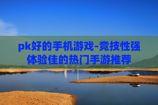 pk好的手机游戏-竞技性强体验佳的热门手游推荐
