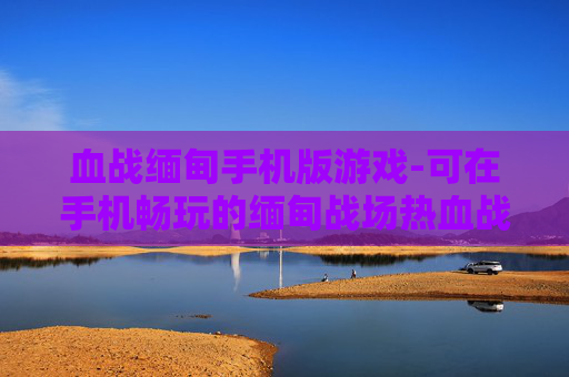 血战缅甸手机版游戏-可在手机畅玩的缅甸战场热血战斗游戏