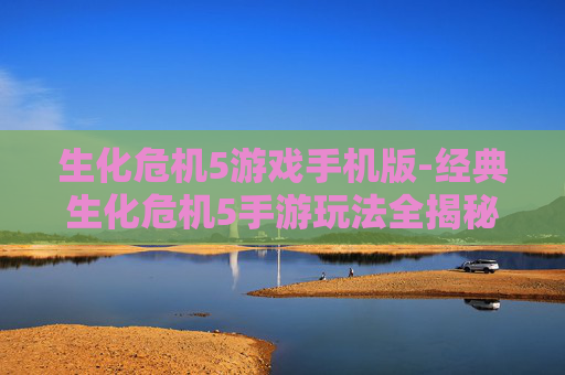 生化危机5游戏手机版-经典生化危机5手游玩法全揭秘