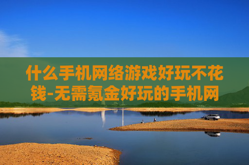 什么手机网络游戏好玩不花钱-无需氪金好玩的手机网游推荐