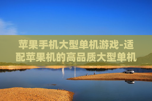 苹果手机大型单机游戏-适配苹果机的高品质大型单机游戏推荐