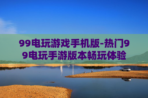 99电玩游戏手机版-热门99电玩手游版本畅玩体验