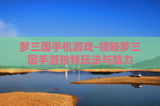 梦三国手机游戏-领略梦三国手游独特玩法与魅力