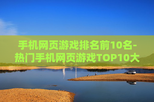 手机网页游戏排名前10名-热门手机网页游戏TOP10大盘点