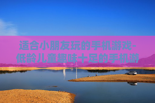 适合小朋友玩的手机游戏-低龄儿童趣味十足的手机游戏推荐
