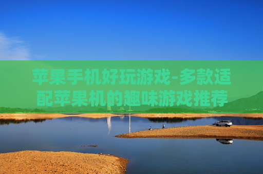 苹果手机好玩游戏-多款适配苹果机的趣味游戏推荐