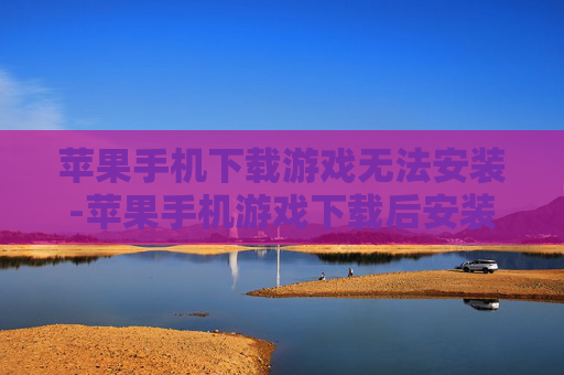 苹果手机下载游戏无法安装-苹果手机游戏下载后安装失败解决办法