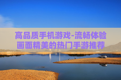 高品质手机游戏-流畅体验画面精美的热门手游推荐