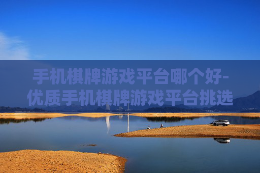 手机棋牌游戏平台哪个好-优质手机棋牌游戏平台挑选指南