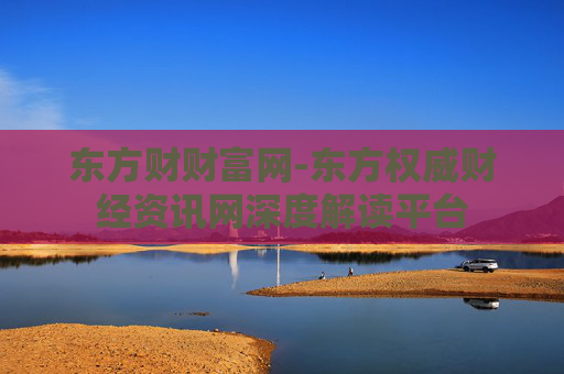 东方财财富网-东方权威财经资讯网深度解读平台