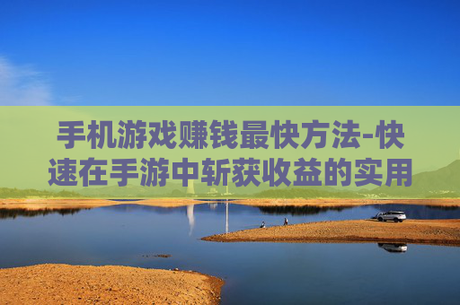 手机游戏赚钱最快方法-快速在手游中斩获收益的实用途径