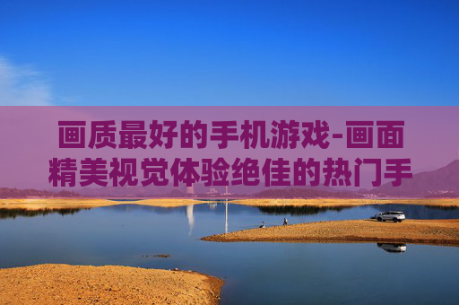 画质最好的手机游戏-画面精美视觉体验绝佳的热门手游