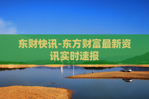 东财快讯-东方财富最新资讯实时速报