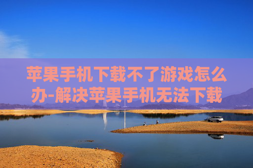 苹果手机下载不了游戏怎么办-解决苹果手机无法下载游戏的有效办法