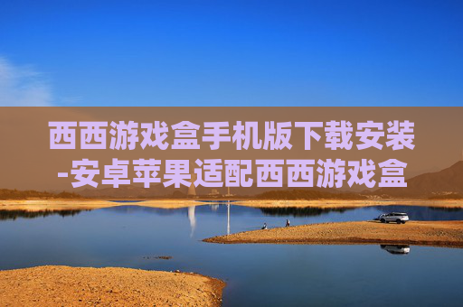西西游戏盒手机版下载安装-安卓苹果适配西西游戏盒便捷下载途径