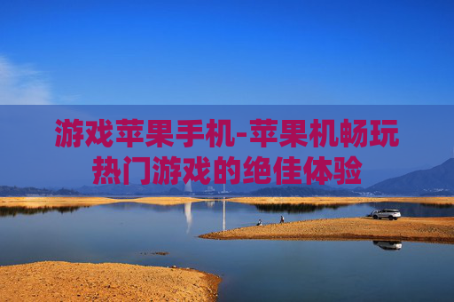游戏苹果手机-苹果机畅玩热门游戏的绝佳体验