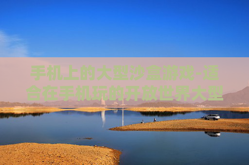 手机上的大型沙盒游戏-适合在手机玩的开放世界大型游戏