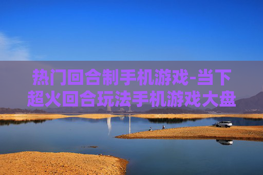 热门回合制手机游戏-当下超火回合玩法手机游戏大盘点