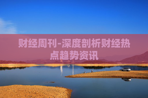 财经周刊-深度剖析财经热点趋势资讯