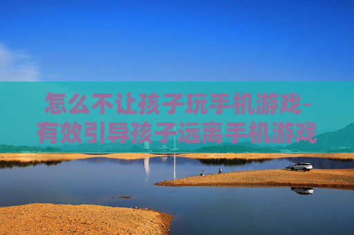 怎么不让孩子玩手机游戏-有效引导孩子远离手机游戏的方法