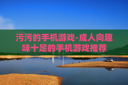 污污的手机游戏-成人向趣味十足的手机游戏推荐
